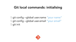 Git local commands: initialising
$ git config --global user.name “your name”
$ git config --global user.email “your email”
$ git init
 