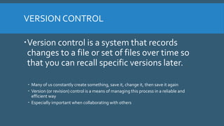 VERSION CONTROL
Version control is a system that records
changes to a file or set of files over time so
that you can reca...
