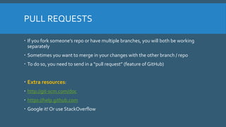 PULL REQUESTS
 If you fork someone’s repo or have multiple branches, you will both be working
separately
 Sometimes you ...
