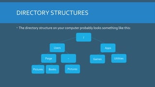 DIRECTORY STRUCTURES
 The directory structure on your computer probably looks something like this:
/
Users Apps
Paige ~ G...