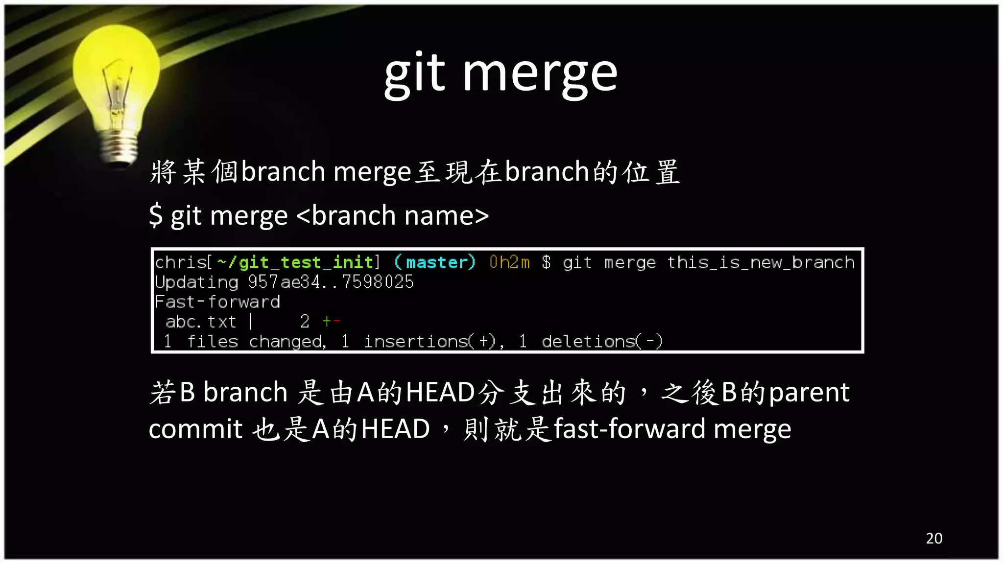 git merge
將某個branch merge至現在branch的位置
$ git merge <branch name>
若B branch 是由A的HEAD分支出來的，之後B的parent
commit 也是A的HEAD，則就是fast-forward merge
20
 