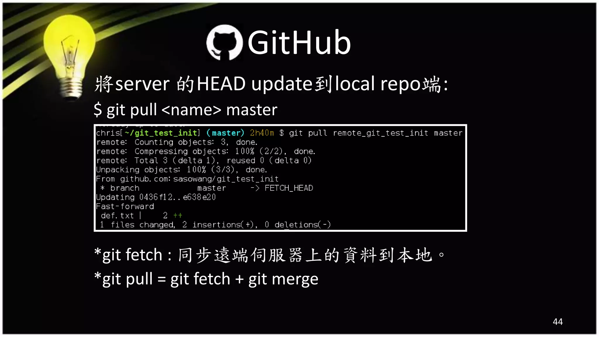 將server 的HEAD update到local repo端:
$ git pull <name> master
*git fetch : 同步遠端伺服器上的資料到本地。
*git pull = git fetch + git merge
44
GitHub
 