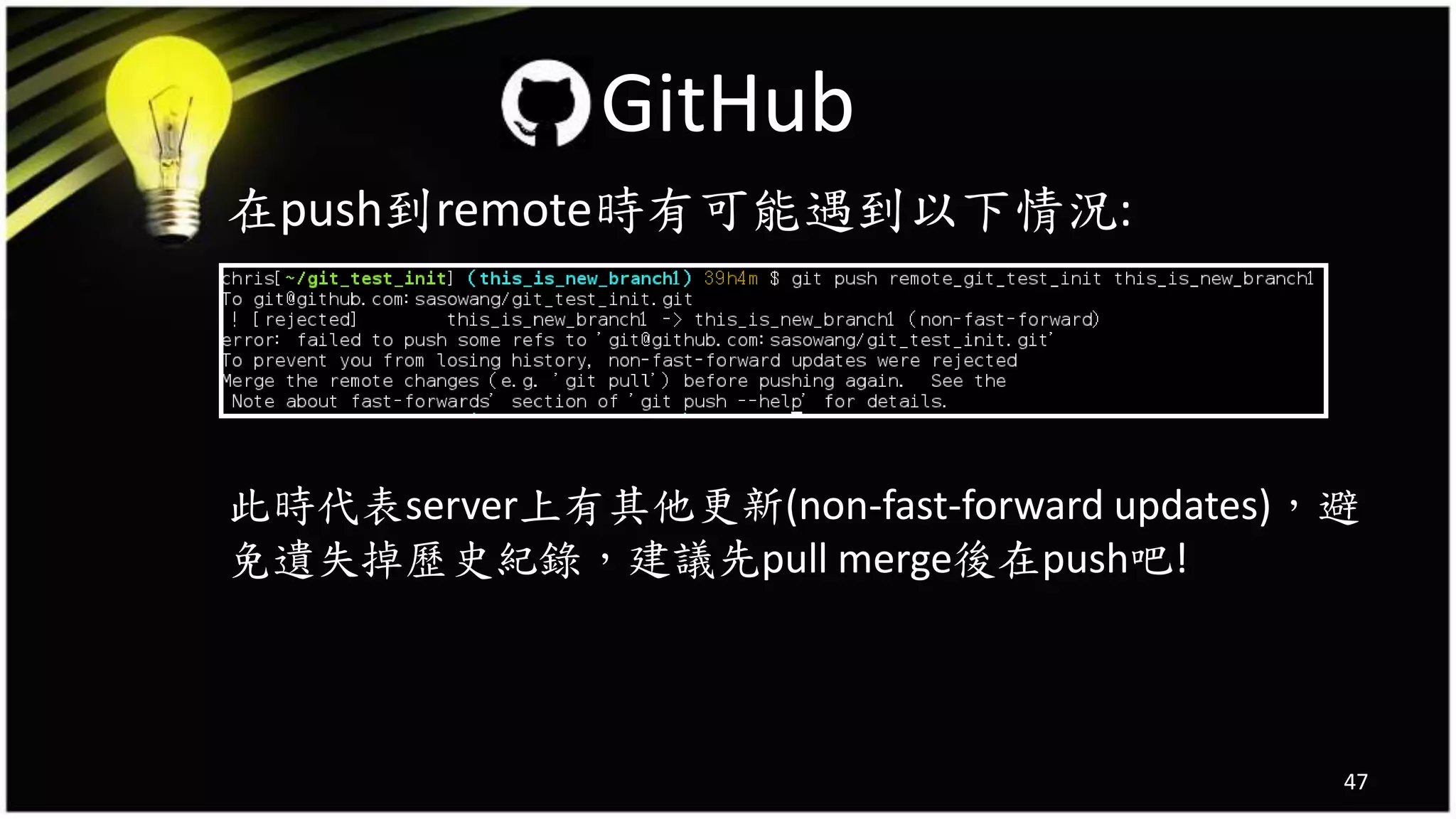 在push到remote時有可能遇到以下情況:
此時代表server上有其他更新(non-fast-forward updates)，避
免遺失掉歷史紀錄，建議先pull merge後在push吧!
47
GitHub
 