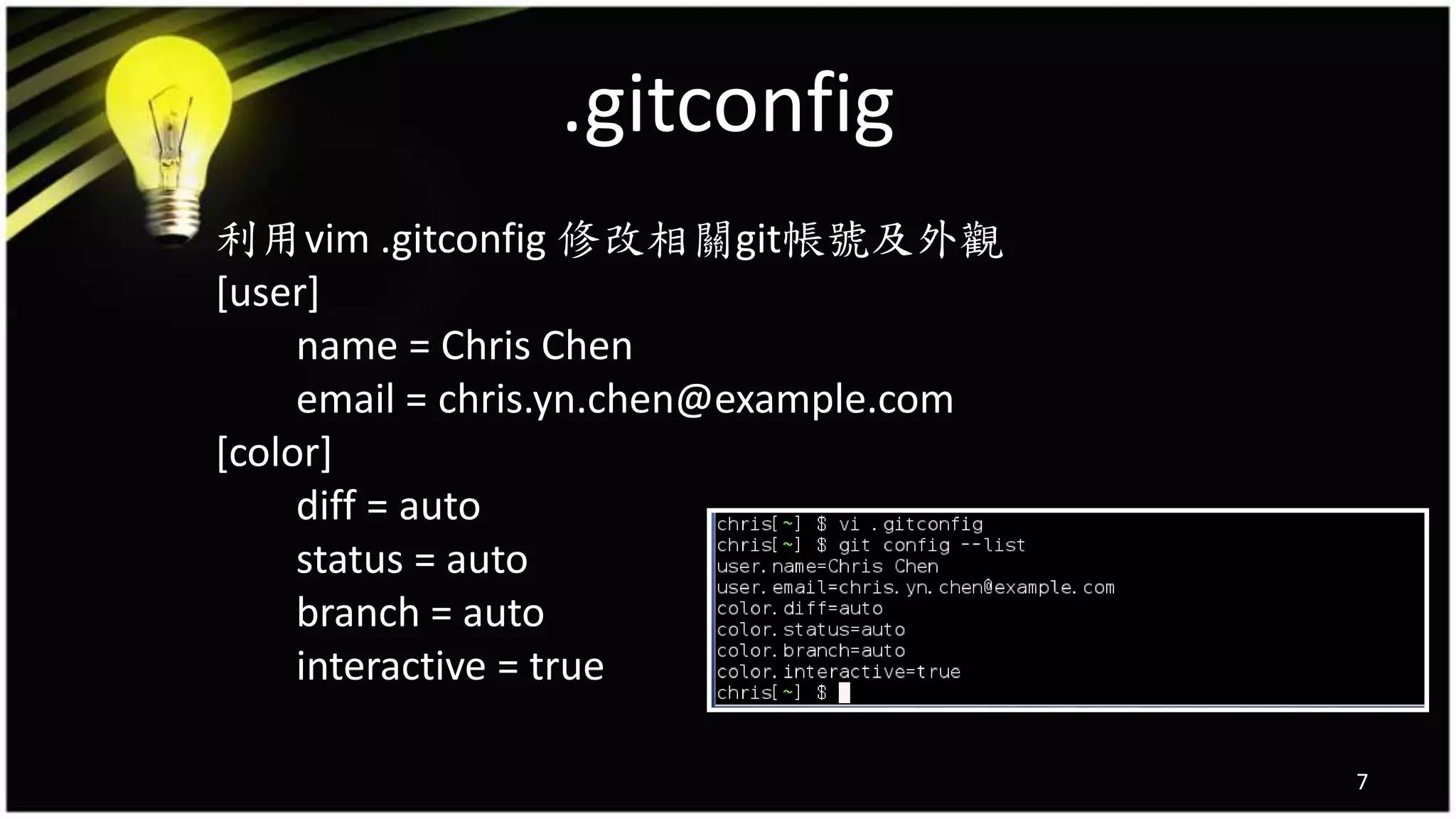.gitconfig
利用vim .gitconfig 修改相關git帳號及外觀
[user]
name = Chris Chen
email = chris.yn.chen@example.com
[color]
diff = auto
status = auto
branch = auto
interactive = true
7
 