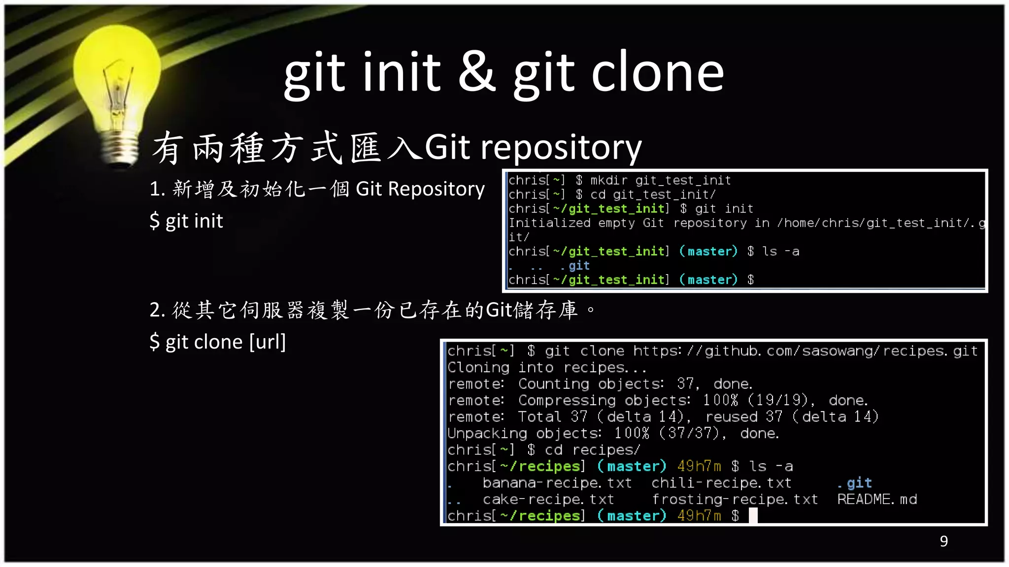 git init & git clone
有兩種方式匯入Git repository
1. 新增及初始化一個 Git Repository
$ git init
2. 從其它伺服器複製一份已存在的Git儲存庫。
$ git clone [url]
9
 
