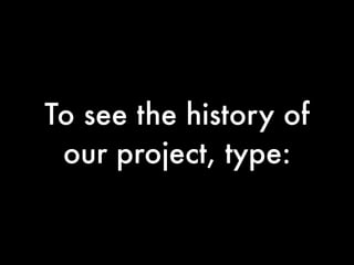 To see the history of
 our project, type:
 