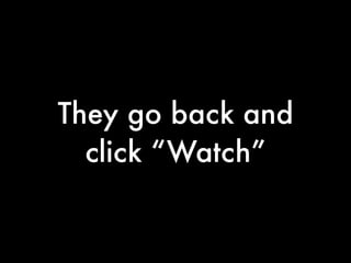 They go back and
  click “Watch”
 