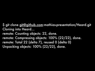 $ git clone git@github.com:mathias-presentation/Heard.git
Cloning into Heard...
remote: Counting objects: 22, done.
remote: Compressing objects: 100% (22/22), done.
remote: Total 22 (delta 7), reused 0 (delta 0)
Unpacking objects: 100% (22/22), done.
 
