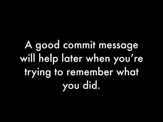 A good commit message
will help later when you’re
 trying to remember what
          you did.
 