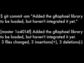 $ git commit -am "Added the gRaphael library
to be loaded, but haven't integrated it yet."

[master 1a4014f] Added the gRaphael library
to be loaded, but haven't integrated it yet.
 3 ﬁles changed, 3 insertions(+), 3 deletions(-)
 