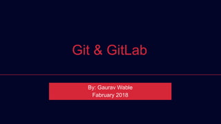 Git & GitLab
By: Gaurav Wable
Fabruary 2018
 