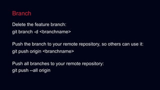 Branch
Delete the feature branch:
git branch -d <branchname>
Push the branch to your remote repository, so others can use it:
git push origin <branchname>
Push all branches to your remote repository:
git push --all origin
 