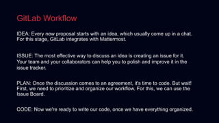 GitLab Workflow
IDEA: Every new proposal starts with an idea, which usually come up in a chat.
For this stage, GitLab inte...