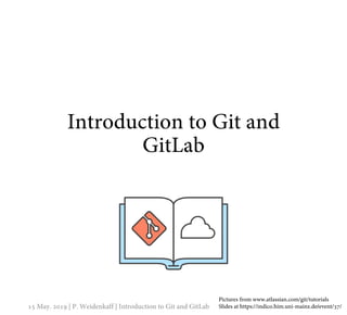 Introduction to Git and
GitLab
15 May. 2019 | P. Weidenkaff | Introduction to Git and GitLab 0
Pictures from www.atlassian.com/git/tutorials
Slides at https://indico.him.uni-mainz.de/event/37/
 