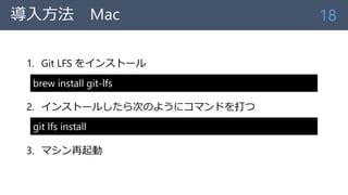 導入方法 Mac
1. Git LFS をインストール
2. インストールしたら次のようにコマンドを打つ
3. マシン再起動
18
brew install git-lfs
git lfs install
 