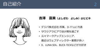 自己紹介
吉澤 富美（よしざわ よしみ）＠ヒビキ
• デジパ株式会社 所属、D-77.LLC 代表
• サウジアラビアで幼少期を過ごす
• 元々マークアップエンジニア、
最近はウェブディレクター業務が多い
• X、LUNA SEA、BUCK-TICKなどが大好き
2
 