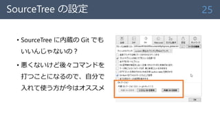 SourceTree の設定
• SourceTree に内蔵の Git でも
いいんじゃないの？
• 悪くないけど後々コマンドを
打つことになるので、自分で
入れて使う方が今はオススメ
25
 