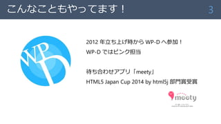 こんなこともやってます！
2012 年立ち上げ時から WP-D へ参加！
WP-D ではピンク担当
待ち合わせアプリ「meety」
HTML5 Japan Cup 2014 by html5j 部門賞受賞
3
 