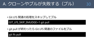A. クローンやプルが失敗する（プル）
• Git LFS 関連の処理をスキップしてプル
• git pull が終わったら Git LFS 関連のファイルをプル
30
GIT_LFS_SKIP_SMUDGE=1 git pull
git lfs pull
 