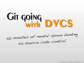 Git going
         with      DVCS
                mental spoo n bending
50 minutes of
      v ia source c ode control



                           by Matthew McCullough of Ambient Ideas, LLC
 