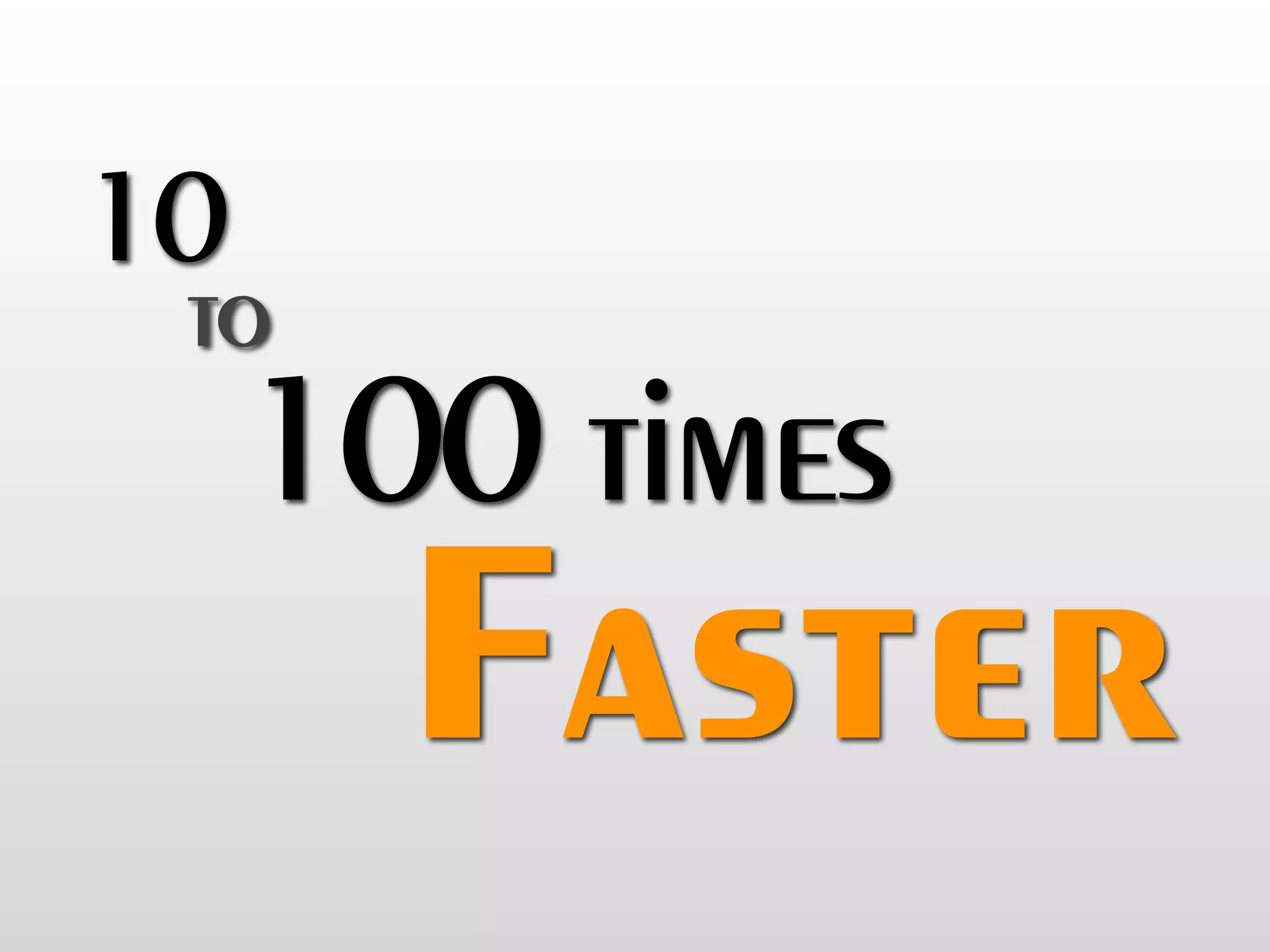 10
 to
     100 times
       Faster
 