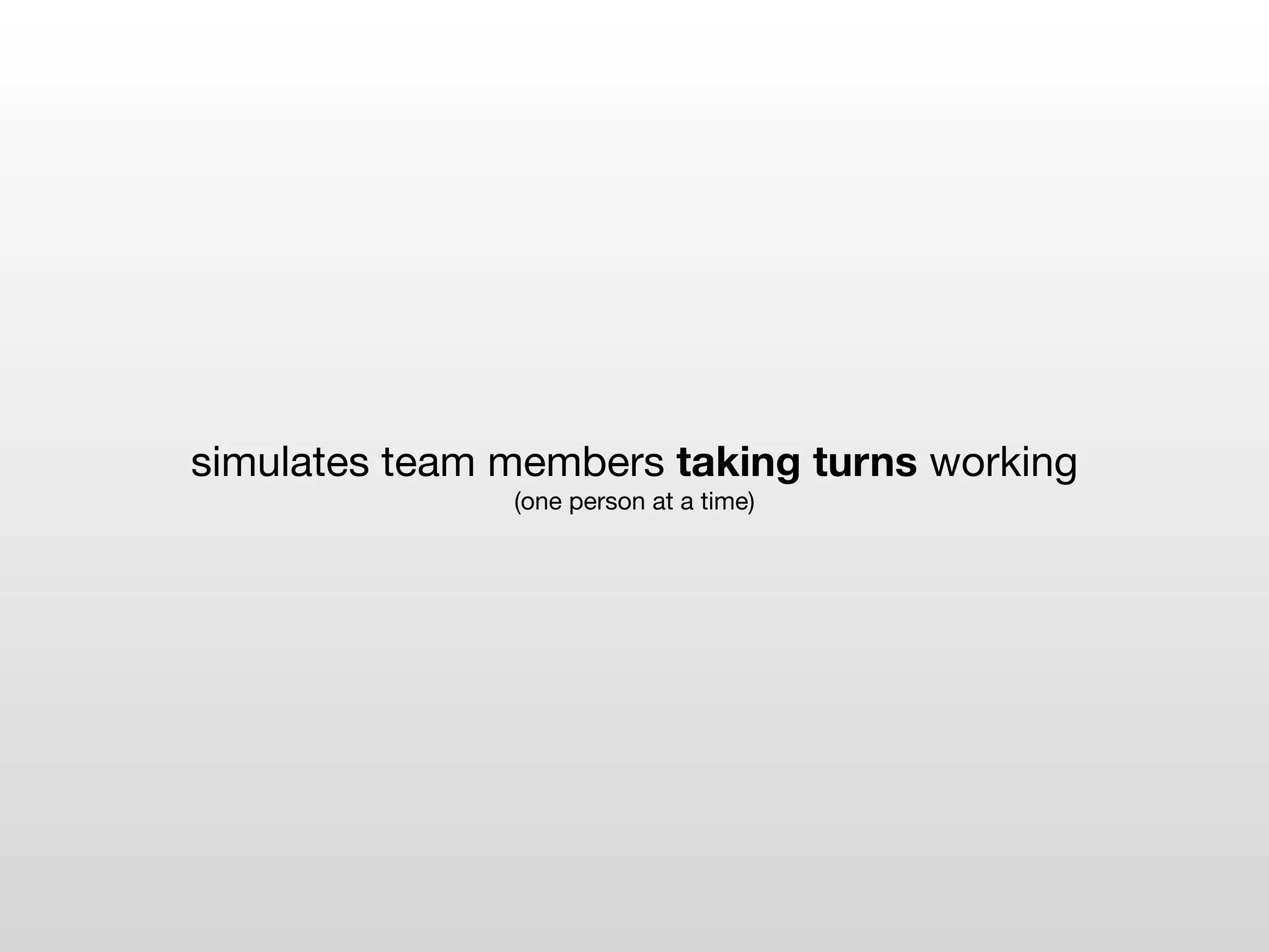 simulates team members taking turns working
               (one person at a time)
 