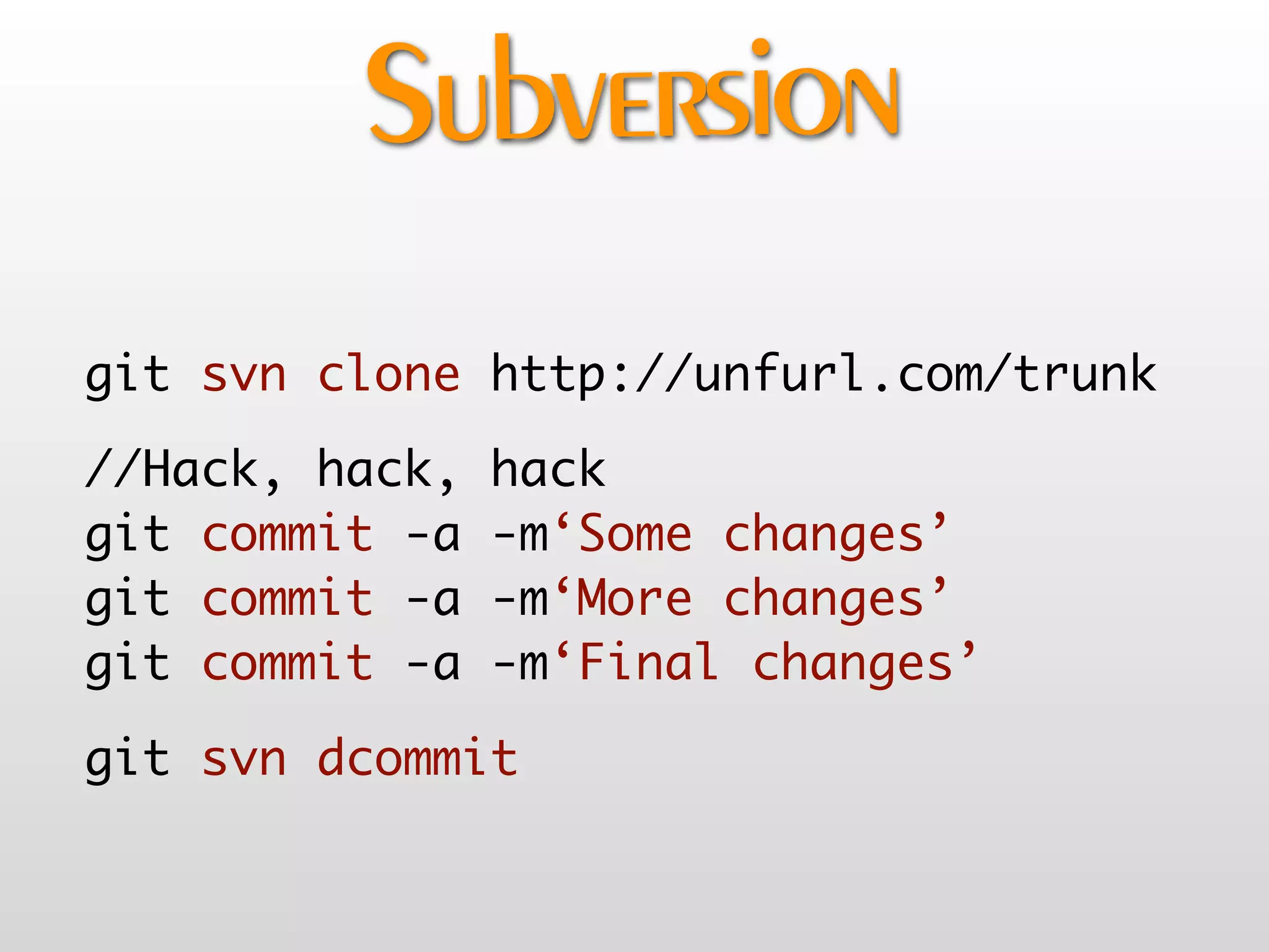 Subversion
git svn clone http://unfurl.com/trunk
//Hack, hack,   hack
git commit -a   -m‘Some changes’
git commit -a   -m‘More changes’
git commit -a   -m‘Final changes’
git svn dcommit
 