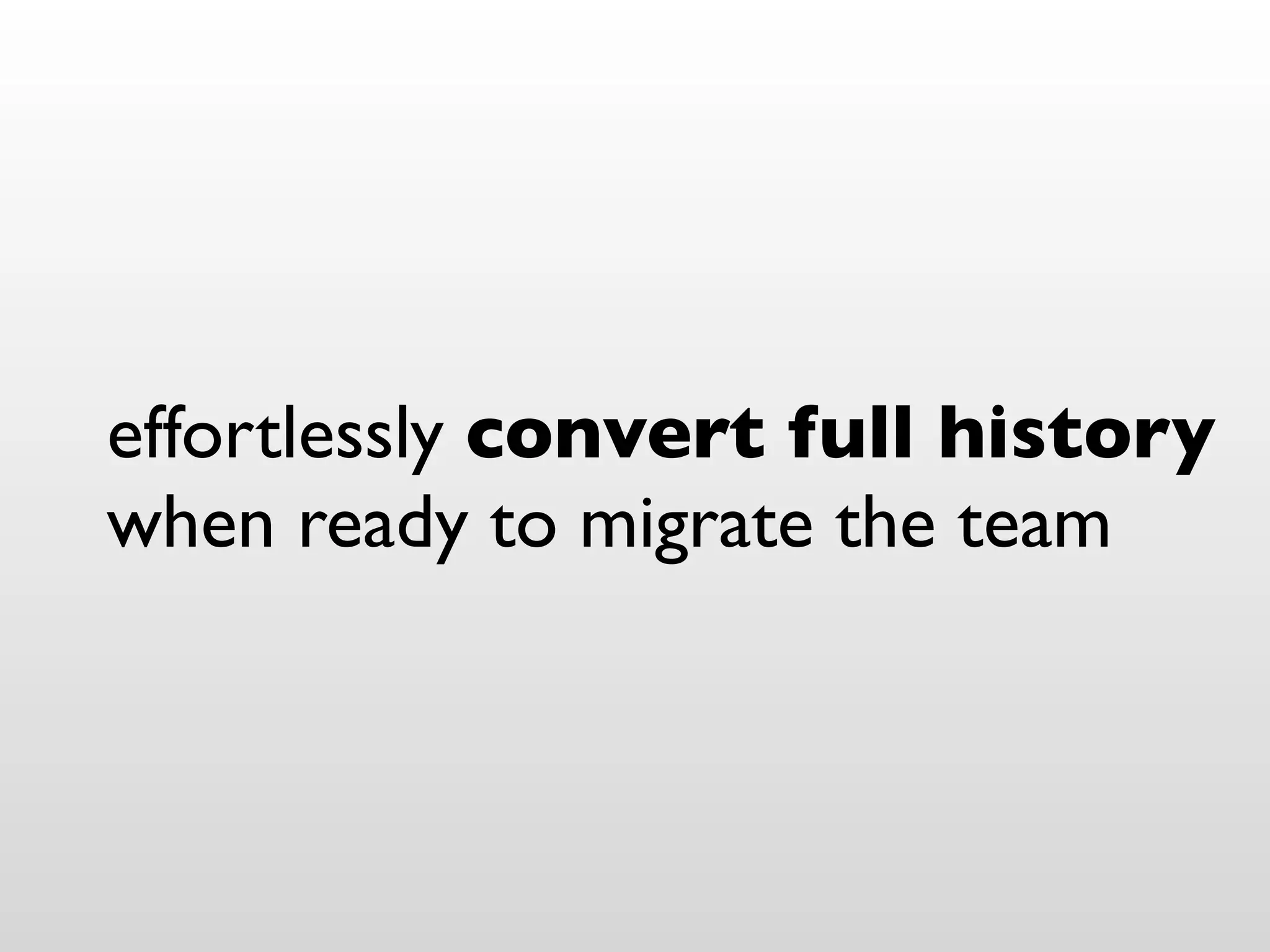 effortlessly convert full history
when ready to migrate the team
 