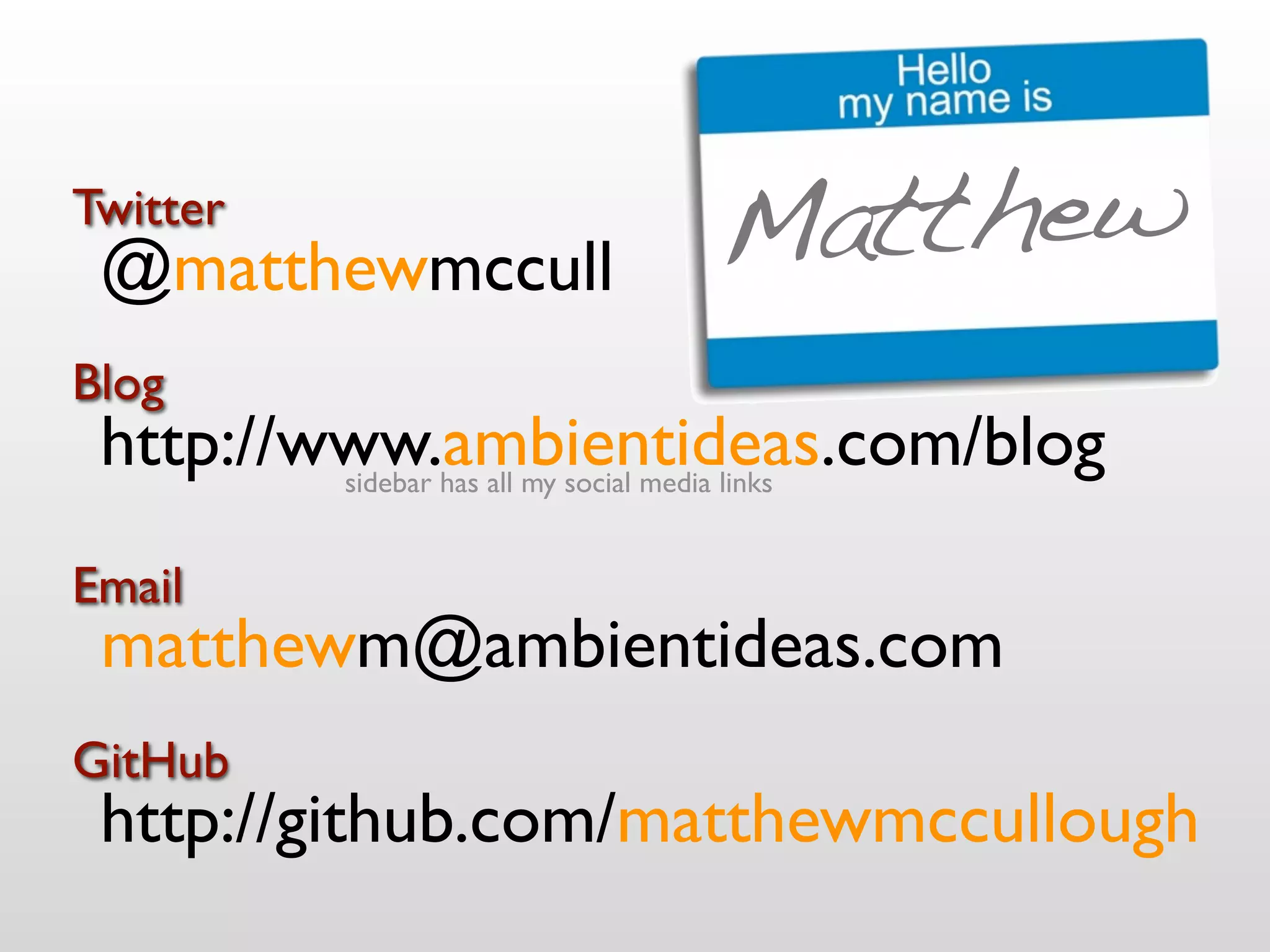 Twitter
 @matthewmccull             Matthew
Blog
 http://www.ambientideas.com/blog
         sidebar has all my social media links


Email
 matthewm@ambientideas.com
GitHub
 http://github.com/matthewmccullough
 