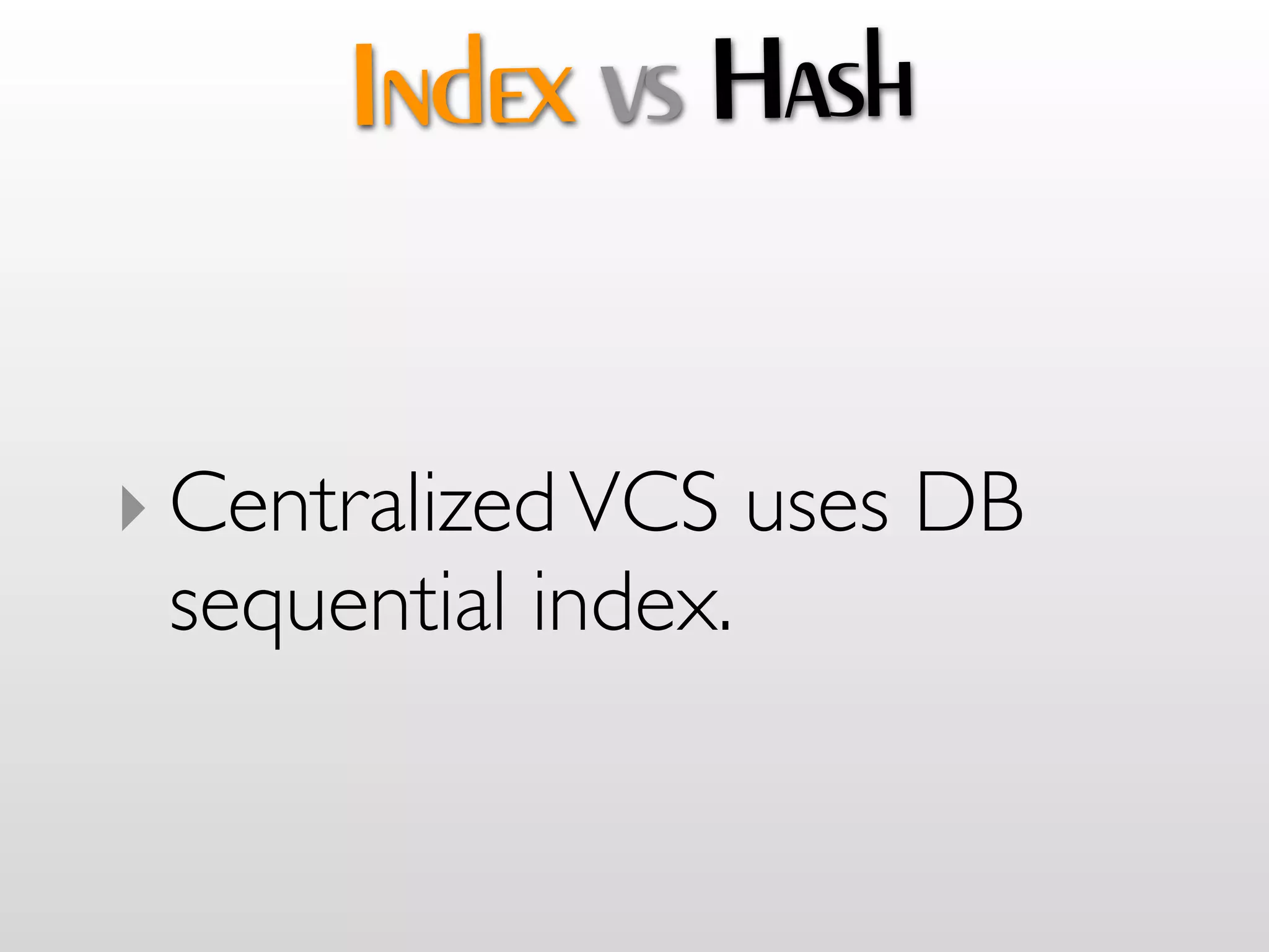 Index vs Hash


‣ Centralized VCS uses DB
  sequential index.
 