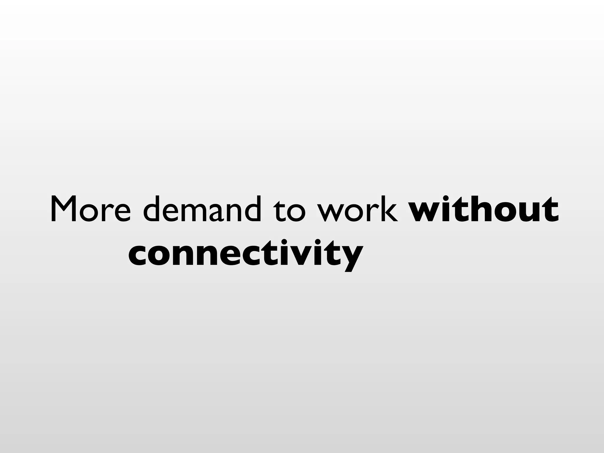 More demand to work without
    connectivity
 