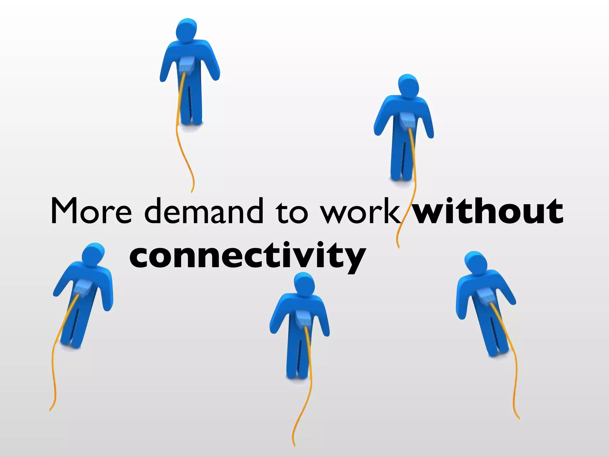 More demand to work without
    connectivity
 
