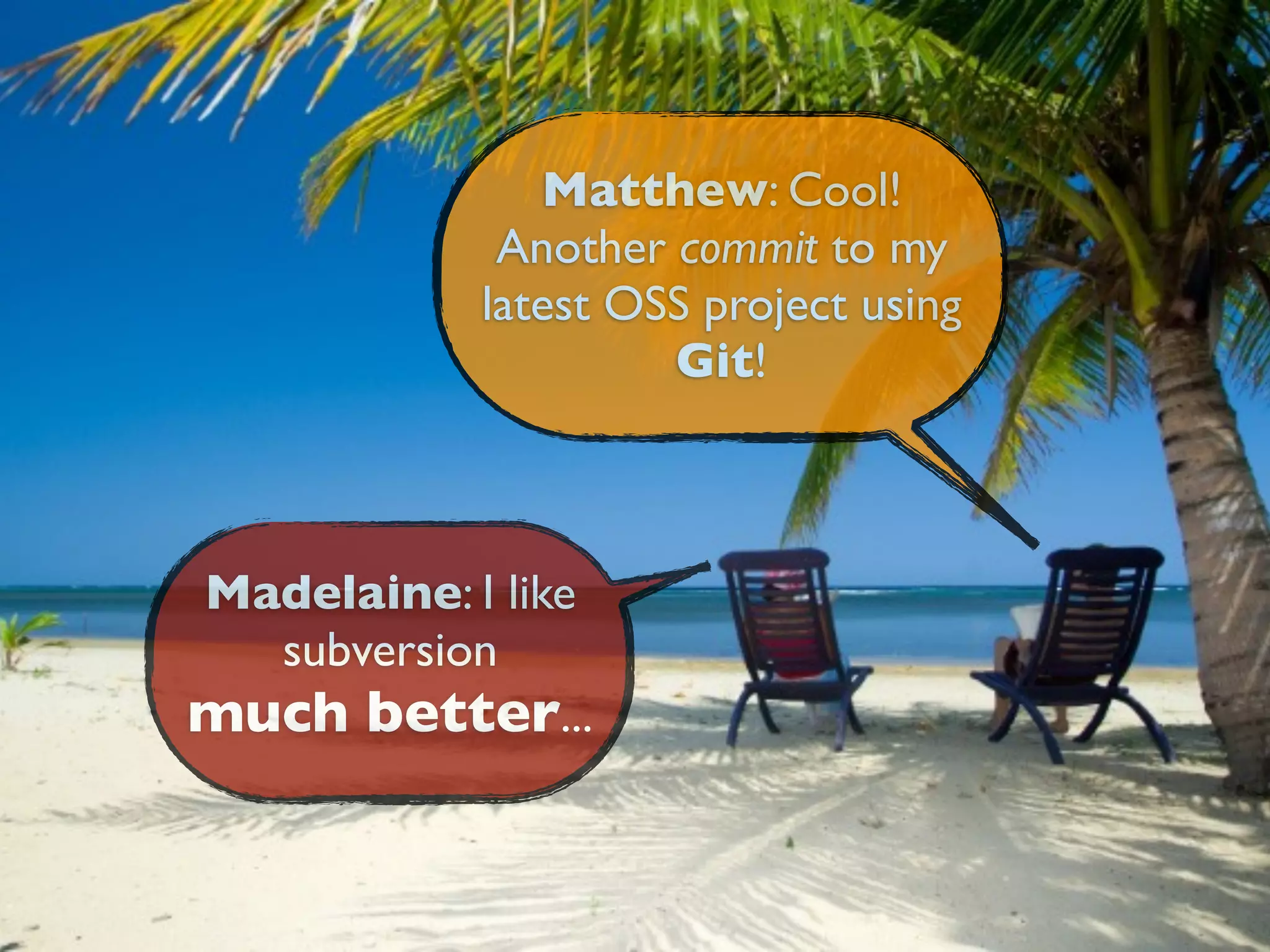 Matthew: Cool!
             Another commit to my
            latest OSS project using
                     Git!



Madelaine: I like
  subversion
much better...
 