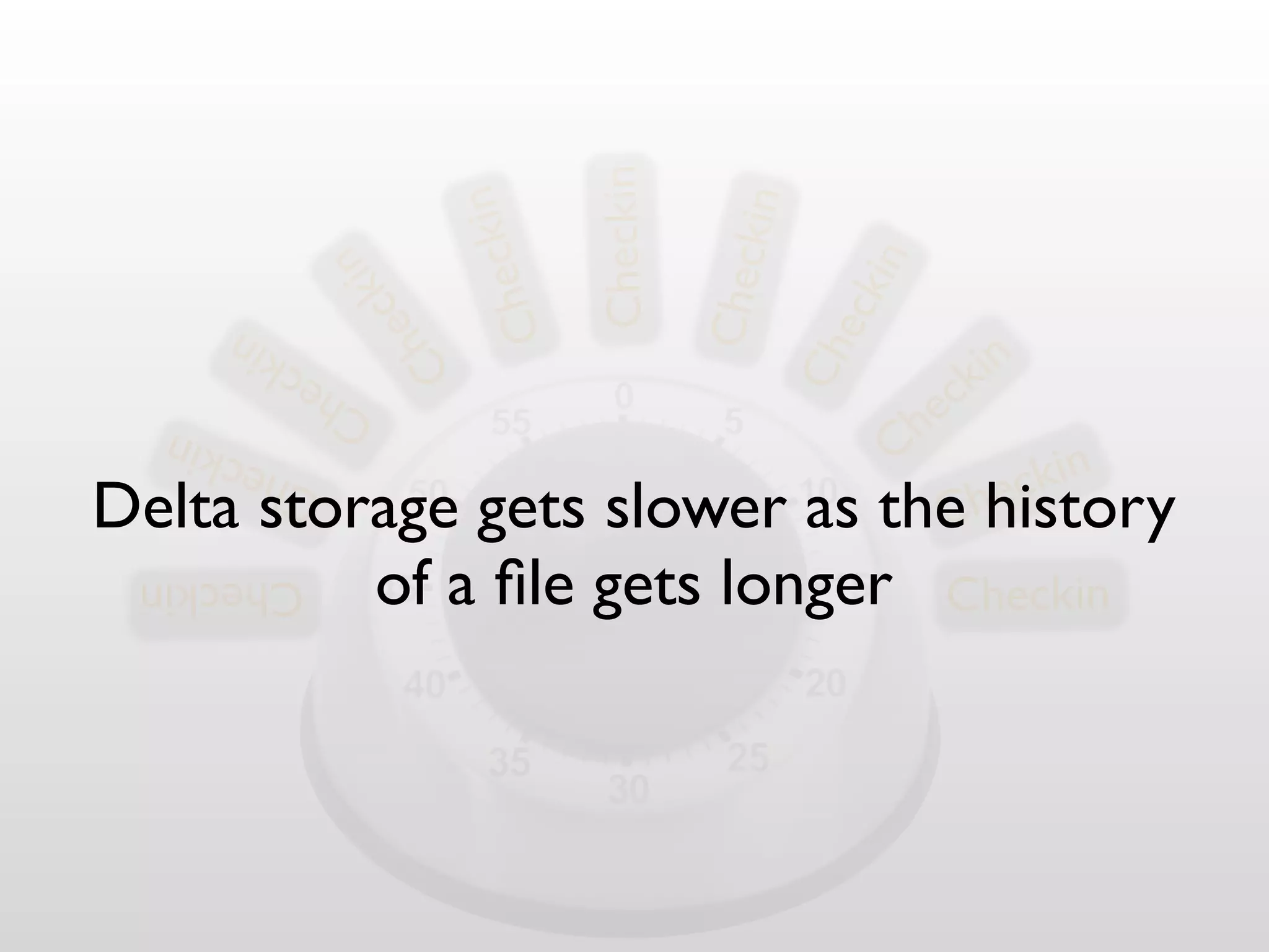 Checkin
                           ckin




                                             kin
                  in




                                            Chec

                                                     kin
                        he
                ck




                                                      ec
                       C
              he
                                                                     in
         in




                                                   Ch
                   C
       ck                                                          k
            C he
                                                               h ec
      kin                                                  C
   ec
                                                                      ec kin
Delta storage gets slower as the hhistory
         Ch
                               C
 Checkin  of a ﬁle gets longer Checkin
 