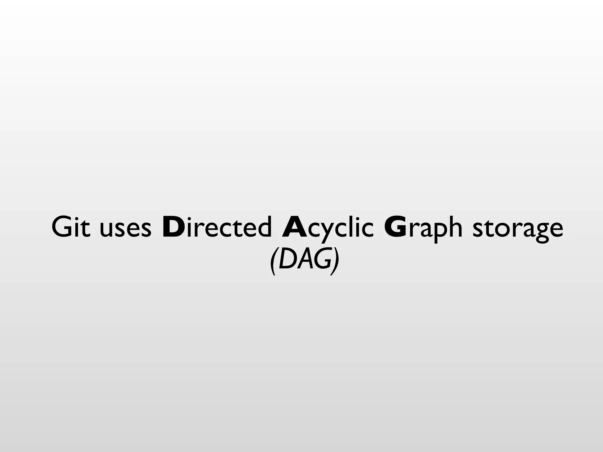Git uses Directed Acyclic Graph storage
                 (DAG)
 