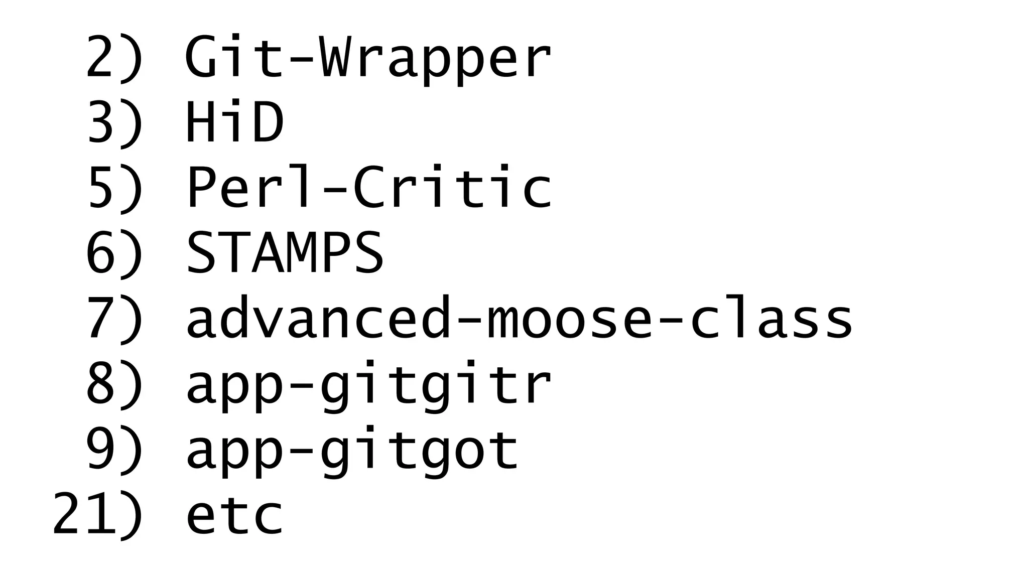 2) Git-Wrapper 
3) HiD 
5) Perl-Critic 
6) STAMPS 
7) advanced-moose-class 
8) app-gitgitr 
9) app-gitgot 
21) etc 
 