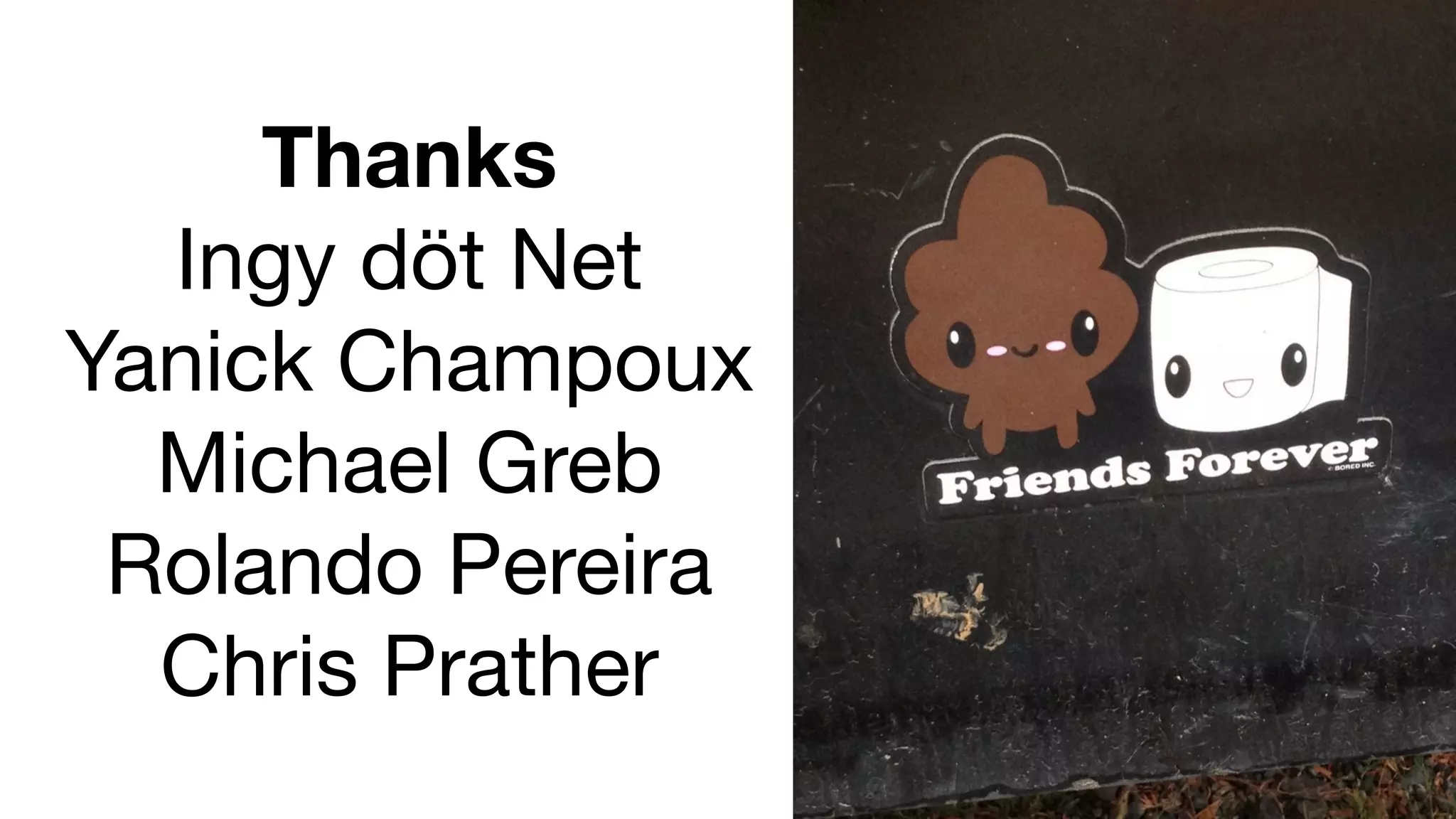 Thanks 
Ingy döt Net 
Yanick Champoux 
Michael Greb 
Rolando Pereira 
Chris Prather 
 