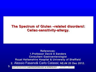 The Spectrum of Gluten –related disorders!:
             Celiac-sensitivity-allergy.




                           References:
                   1.Professor David S Sanders
                   Consultant Gastroenterologist
        Royal Hallamshire Hospital & University of Sheffield
     2. Alessio Fasano& Carlo Catassi; NEJM 20 Dec 2012.
3.
 