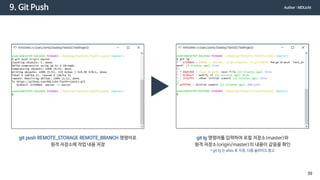 9. Git Push
git push REMOTE_STORAGE REMOTE_BRANCH 명령어로
원격 저장소에 작업 내용 저장
git lg 명령어를 입력하여 로컬 저장소(master)와
원격 저장소(origin/master)의 내용이 같음을 확인
* git lg 는 alias 로 지정, 다음 슬라이드 참고
Author : MDLicht
39
 