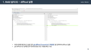 1. Meld 설치(6) - difftool 실행
• 변경사항을 확인하고 싶을 경우 git difftool [commit id | 파일명] 을 입력하여 difftool 실행
• git difftool 만 입력할 경우 현재 변경된 모든 사항을 확인 가능
Author : MDLicht
58
 