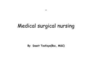 .
Medical surgical nursing
By Dawit Tesfaye(Bsc, MSC)
 