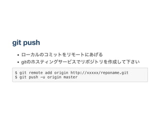 git push
ローカルのコミットをリモートにあげる
gitのホスティングサービスでリポジトリを作成して下さい
$ git remote add origin http://xxxxx/reponame.git
$ git push -u origin master
 