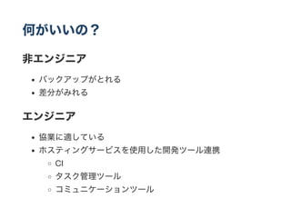 何がいいの？
非エンジニア
バックアップがとれる
差分がみれる
エンジニア
協業に適している
ホスティングサービスを使用した開発ツール連携
CI
タスク管理ツール
コミュニケーションツール
 