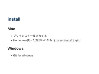 install
Mac
プリインストールされてる
Homebrew使った方がいいかも $ brew install git 
Windows
Git for Windows
 