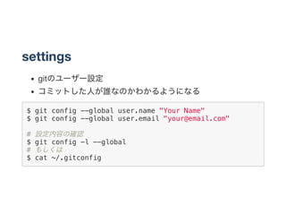 settings
gitのユーザー設定
コミットした人が誰なのかわかるようになる
$ git config --global user.name "Your Name"
$ git config --global user.email "your@email.com"
# 設定内容の確認
$ git config -l --global
# もしくは
$ cat ~/.gitconfig
 