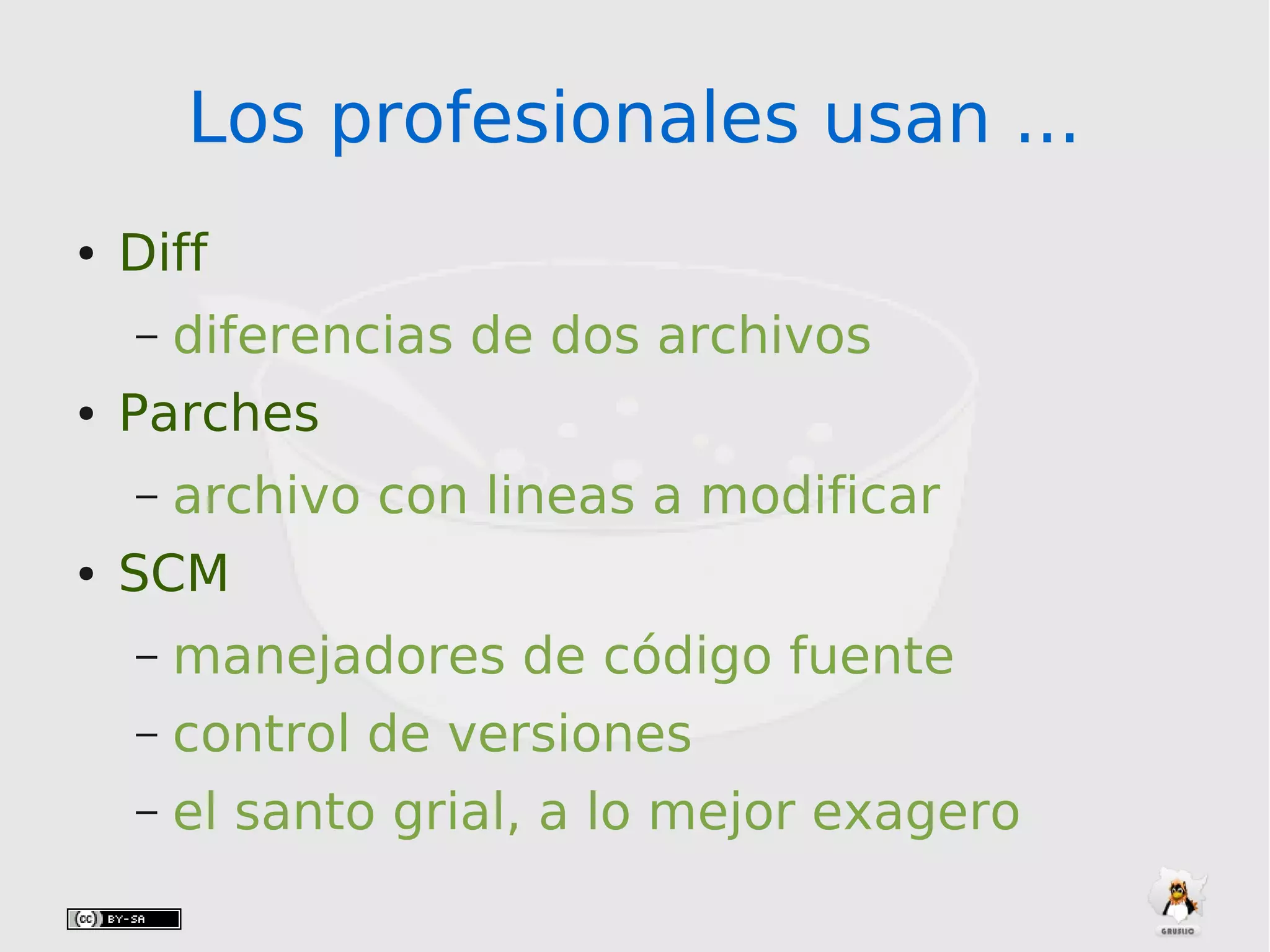 Los profesionales usan ...Los profesionales usan ...
● Diff
– diferencias de dos archivos
● Parches
– archivo con lineas a modificar
● SCM
– manejadores de código fuente
– control de versiones
– el santo grial, a lo mejor exagero
 