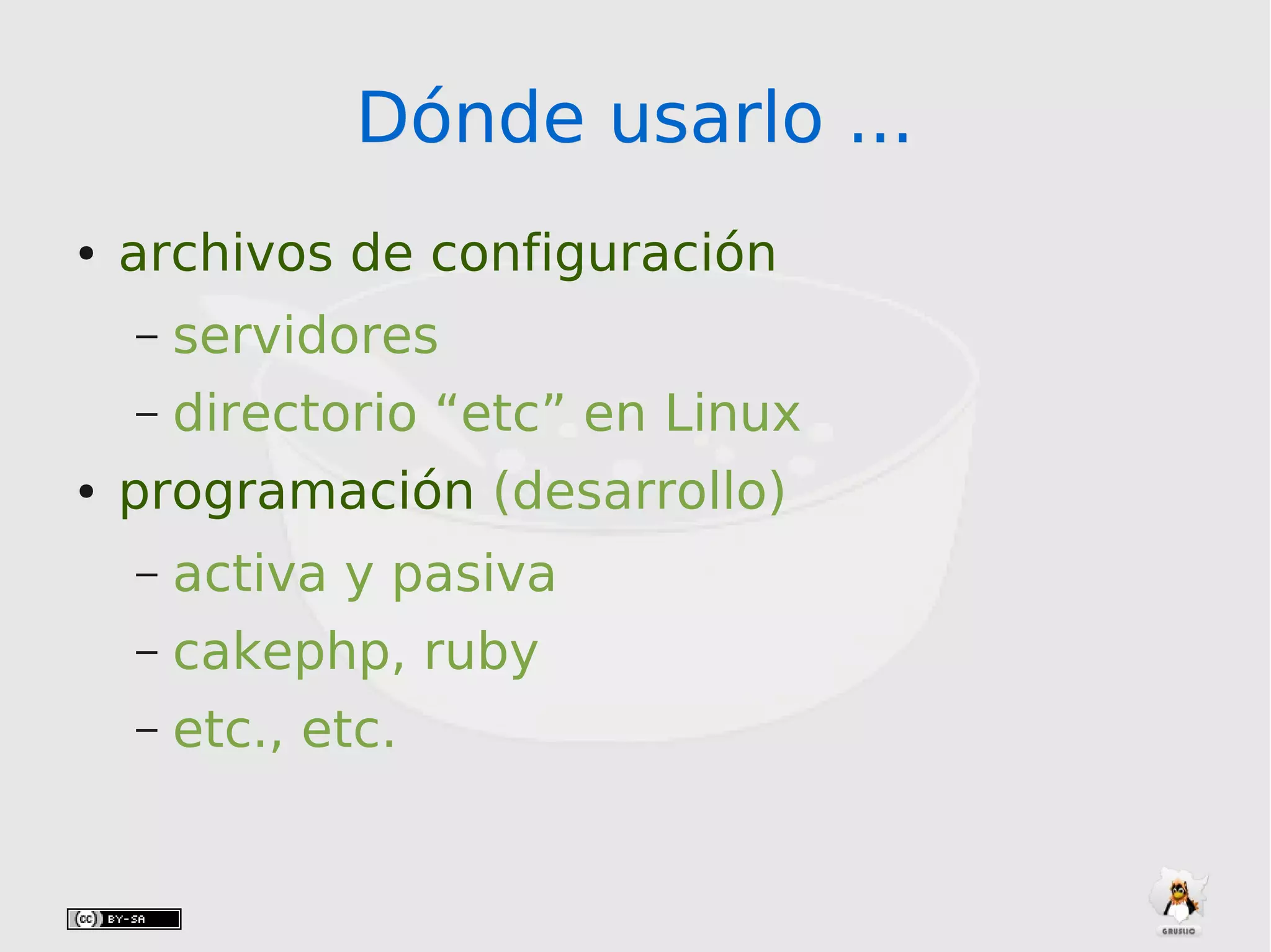 Dónde usarlo ...Dónde usarlo ...
● archivos de configuración
– servidores
– directorio “etc” en Linux
● programación (desarrollo)
– activa y pasiva
– cakephp, ruby
– etc., etc.
 