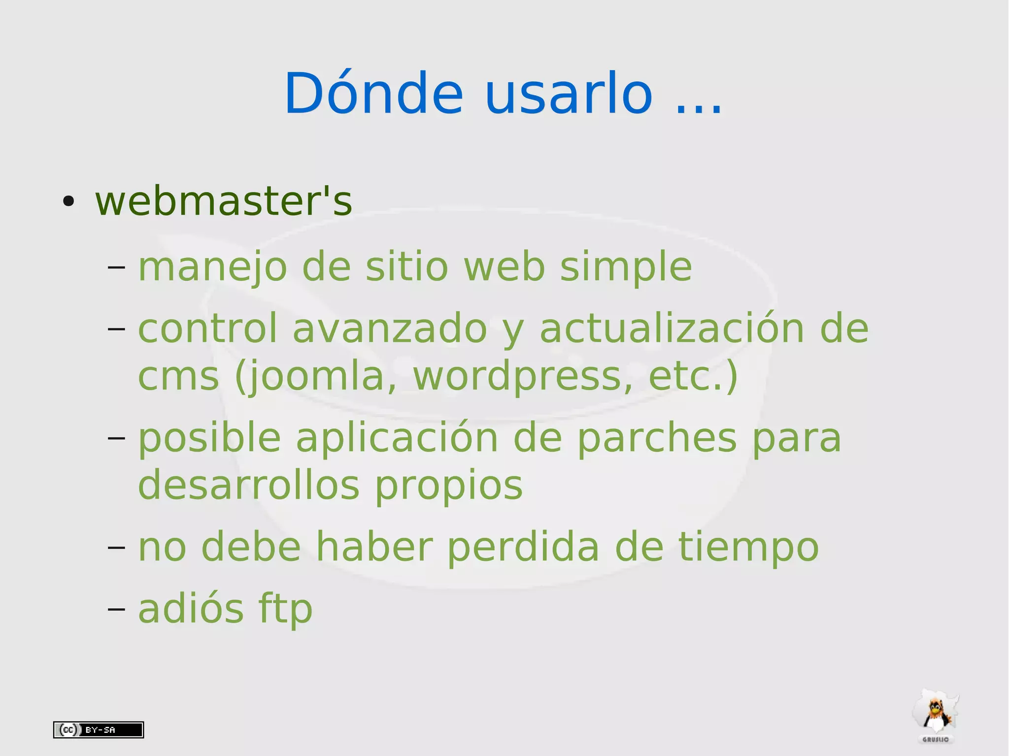 Dónde usarlo ...Dónde usarlo ...
● webmaster's
– manejo de sitio web simple
– control avanzado y actualización de
cms (joomla, wordpress, etc.)
– posible aplicación de parches para
desarrollos propios
– no debe haber perdida de tiempo
– adiós ftp
 