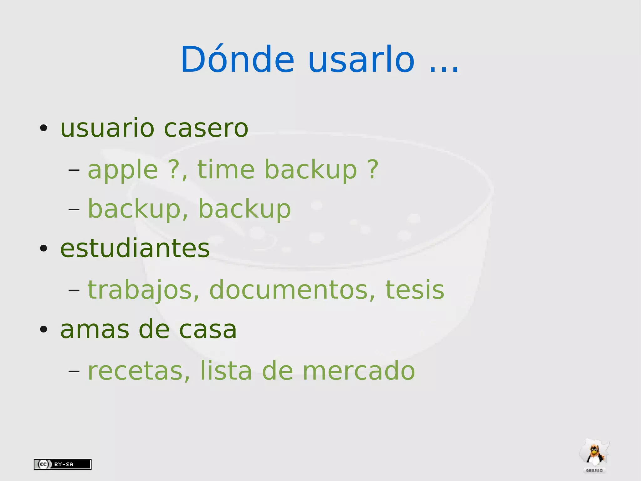 Dónde usarlo ...Dónde usarlo ...
● usuario casero
– apple ?, time backup ?
– backup, backup
● estudiantes
– trabajos, documentos, tesis
● amas de casa
– recetas, lista de mercado
 