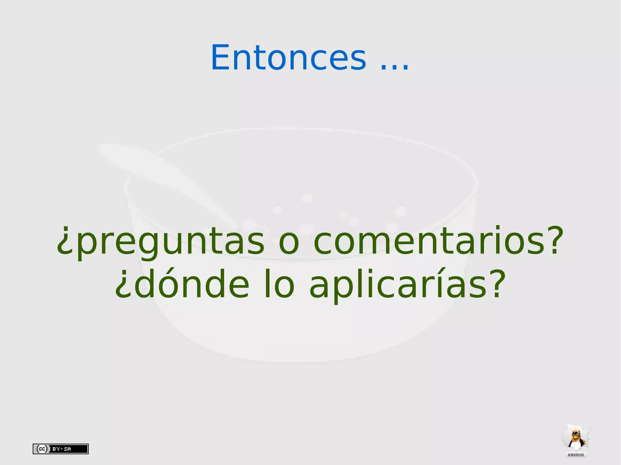 Entonces ...Entonces ...
¿preguntas o comentarios?
¿dónde lo aplicarías?
 